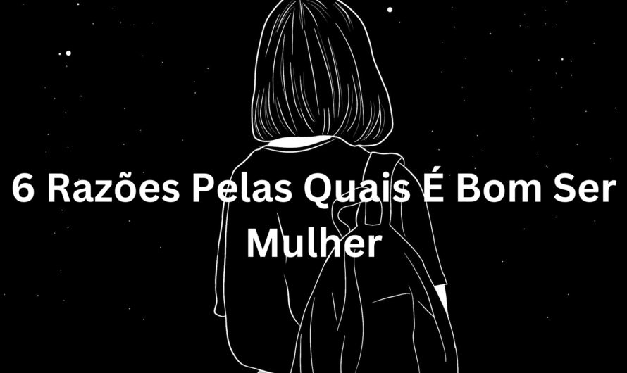 6 Razões Pelas Quais É Bom Ser Mulher